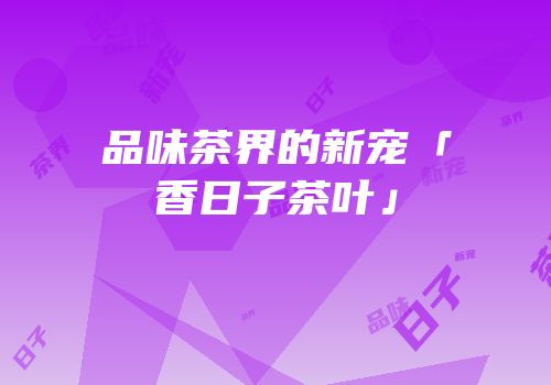 品味茶界的新宠「香日子茶叶」