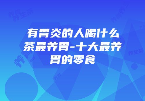 有胃炎的人喝什么茶最养胃-十大最养胃的零食