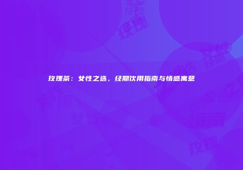 玫瑰茶：女性之选，经期饮用指南与情感寓意