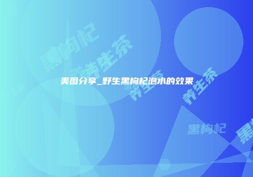 美图分享_野生黑枸杞泡水的效果