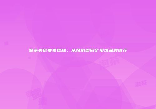 泡茶关键要素揭秘：从烧水壶到矿泉水品牌推荐