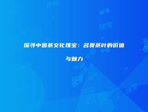 探寻中国茶文化瑰宝：名贵茶叶的价值与魅力