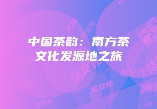 中国茶韵：南方茶文化发源地之旅