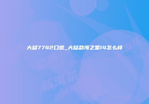 大益7742口感_大益勐海之星14怎么样