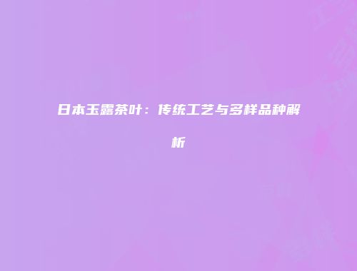 日本玉露茶叶：传统工艺与多样品种解析