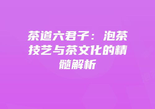 茶道六君子：泡茶技艺与茶文化的精髓解析