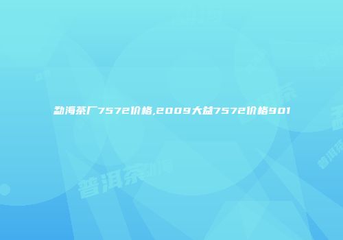 勐海茶厂7572价格,2009大益7572价格901