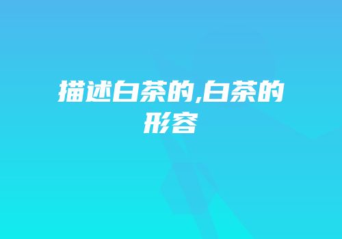 描述白茶的,白茶的形容