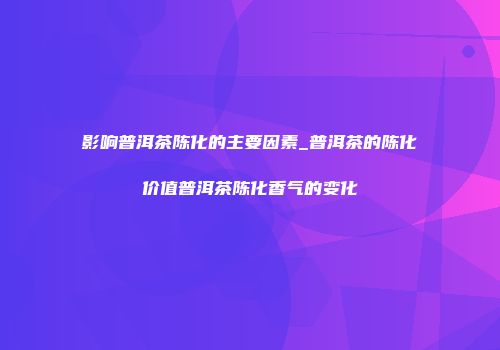 影响普洱茶陈化的主要因素_普洱茶的陈化价值普洱茶陈化香气的变化