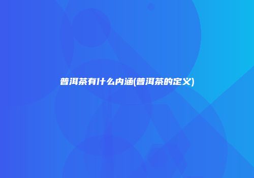 普洱茶有什么内涵(普洱茶的定义)