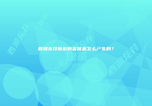 西湖龙井新茶的苦味是怎么产生的？