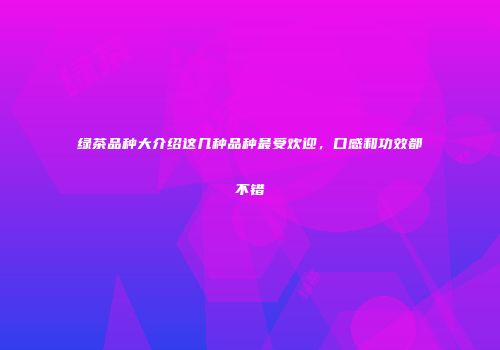 绿茶品种大介绍这几种品种最受欢迎，口感和功效都不错