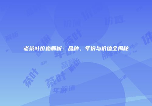 老茶叶价格解析：品种、年份与价值全揭秘