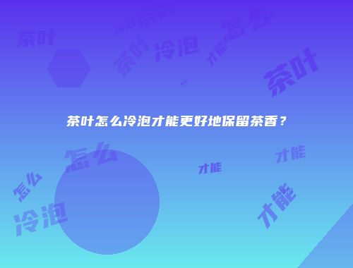 茶叶怎么冷泡才能更好地保留茶香？