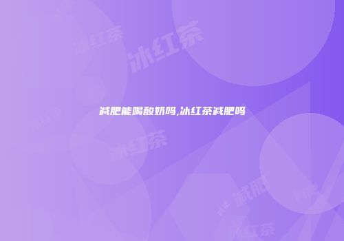 减肥能喝酸奶吗,冰红茶减肥吗