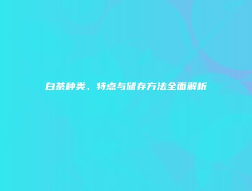 白茶种类、特点与储存方法全面解析