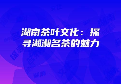 湖南茶叶文化：探寻湖湘名茶的魅力