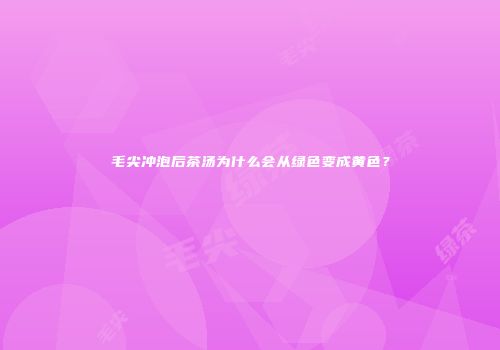 毛尖冲泡后茶汤为什么会从绿色变成黄色？