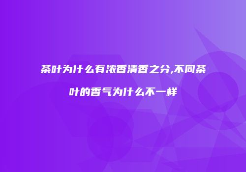茶叶为什么有浓香清香之分,不同茶叶的香气为什么不一样