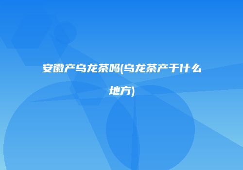 安徽产乌龙茶吗(乌龙茶产于什么地方)