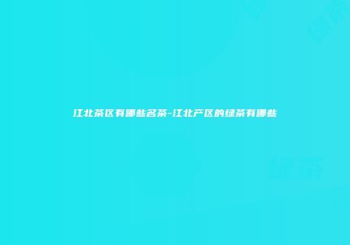 江北茶区有哪些名茶-江北产区的绿茶有哪些