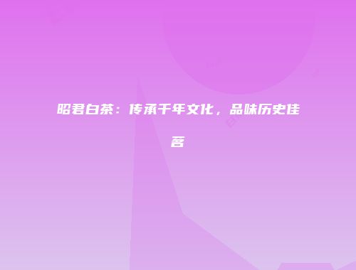 昭君白茶：传承千年文化，品味历史佳茗