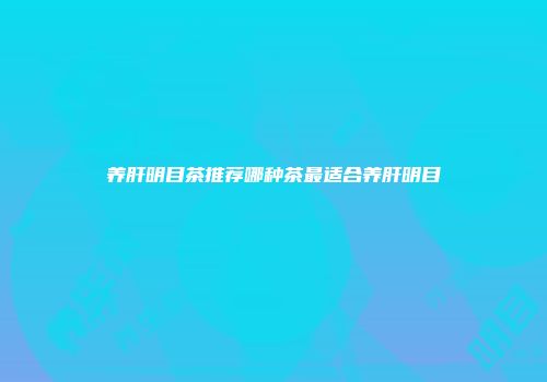 养肝明目茶推荐哪种茶最适合养肝明目