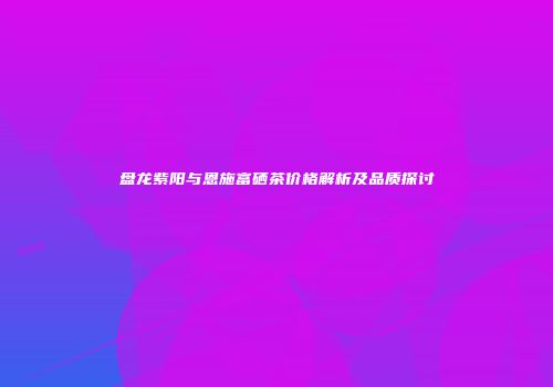 盘龙紫阳与恩施富硒茶价格解析及品质探讨