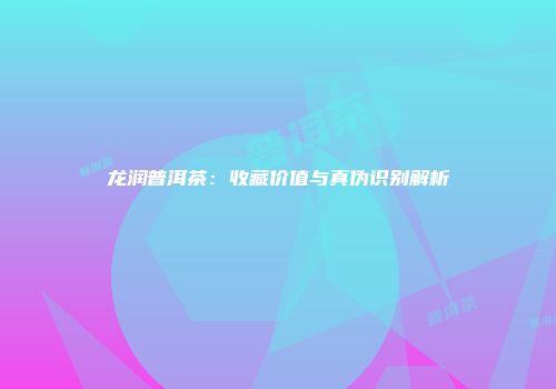 龙润普洱茶：收藏价值与真伪识别解析