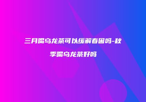 三月喝乌龙茶可以缓解春困吗-秋季喝乌龙茶好吗