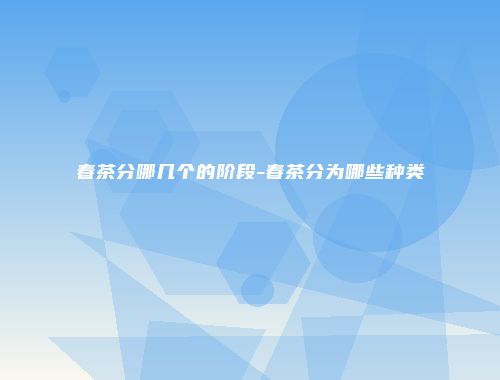 春茶分哪几个的阶段-春茶分为哪些种类