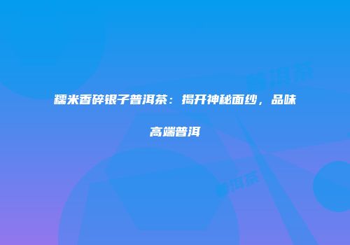 糯米香碎银子普洱茶：揭开神秘面纱，品味高端普洱