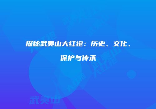 探秘武夷山大红袍：历史、文化、保护与传承