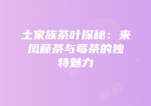土家族茶叶探秘：来凤藤茶与莓茶的独特魅力