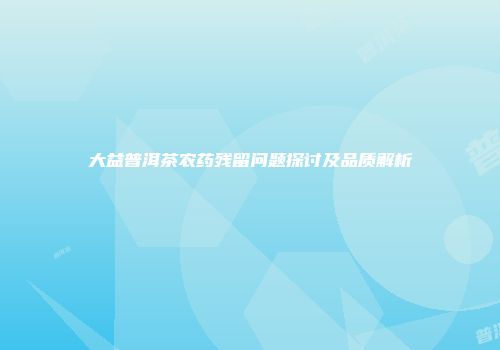 大益普洱茶农药残留问题探讨及品质解析
