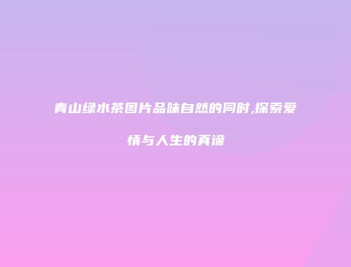 青山绿水茶图片品味自然的同时,探索爱情与人生的真谛