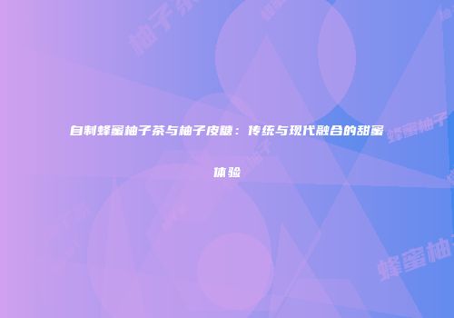自制蜂蜜柚子茶与柚子皮糖：传统与现代融合的甜蜜体验