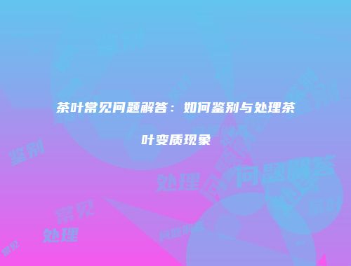 茶叶常见问题解答：如何鉴别与处理茶叶变质现象