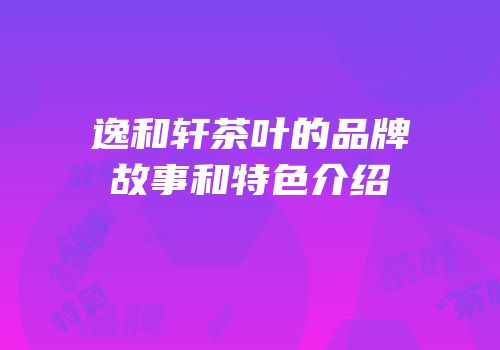 逸和轩茶叶的品牌故事和特色介绍