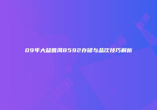 09年大益普洱8592存储与品饮技巧解析