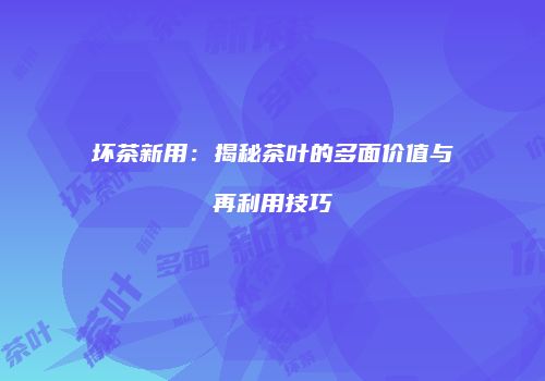 坏茶新用：揭秘茶叶的多面价值与再利用技巧