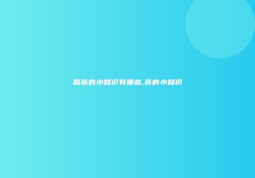 喝茶的小知识有哪些,茶的小知识
