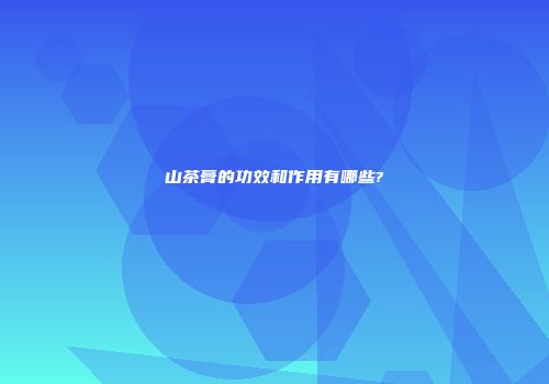 山茶膏的功效和作用有哪些?