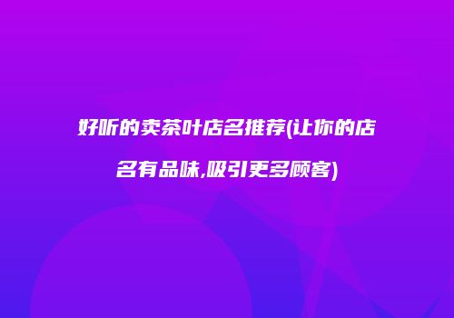 好听的卖茶叶店名推荐(让你的店名有品味,吸引更多顾客)