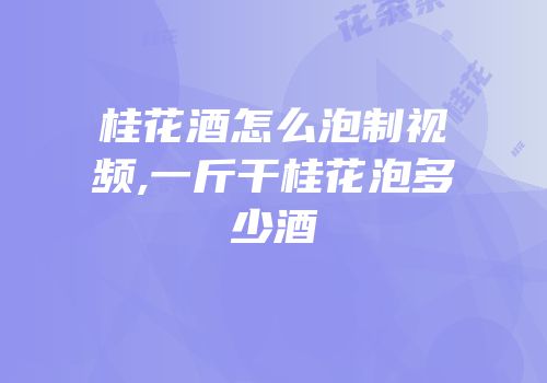 桂花酒怎么泡制视频,一斤干桂花泡多少酒