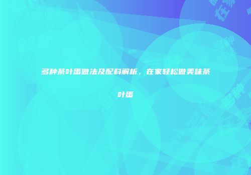多种茶叶蛋做法及配料解析，在家轻松做美味茶叶蛋