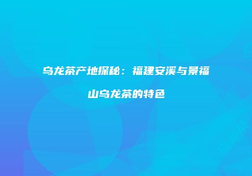 乌龙茶产地探秘：福建安溪与景福山乌龙茶的特色
