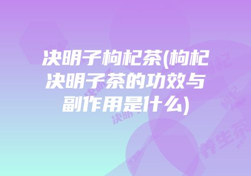 决明子枸杞茶(枸杞决明子茶的功效与副作用是什么)