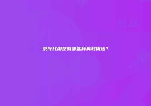 茶叶代用茶有哪些种类和用法？