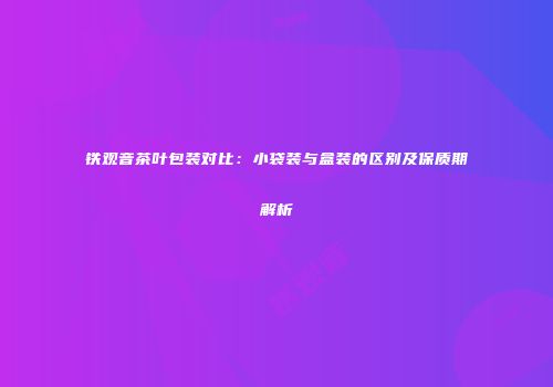 铁观音茶叶包装对比：小袋装与盒装的区别及保质期解析